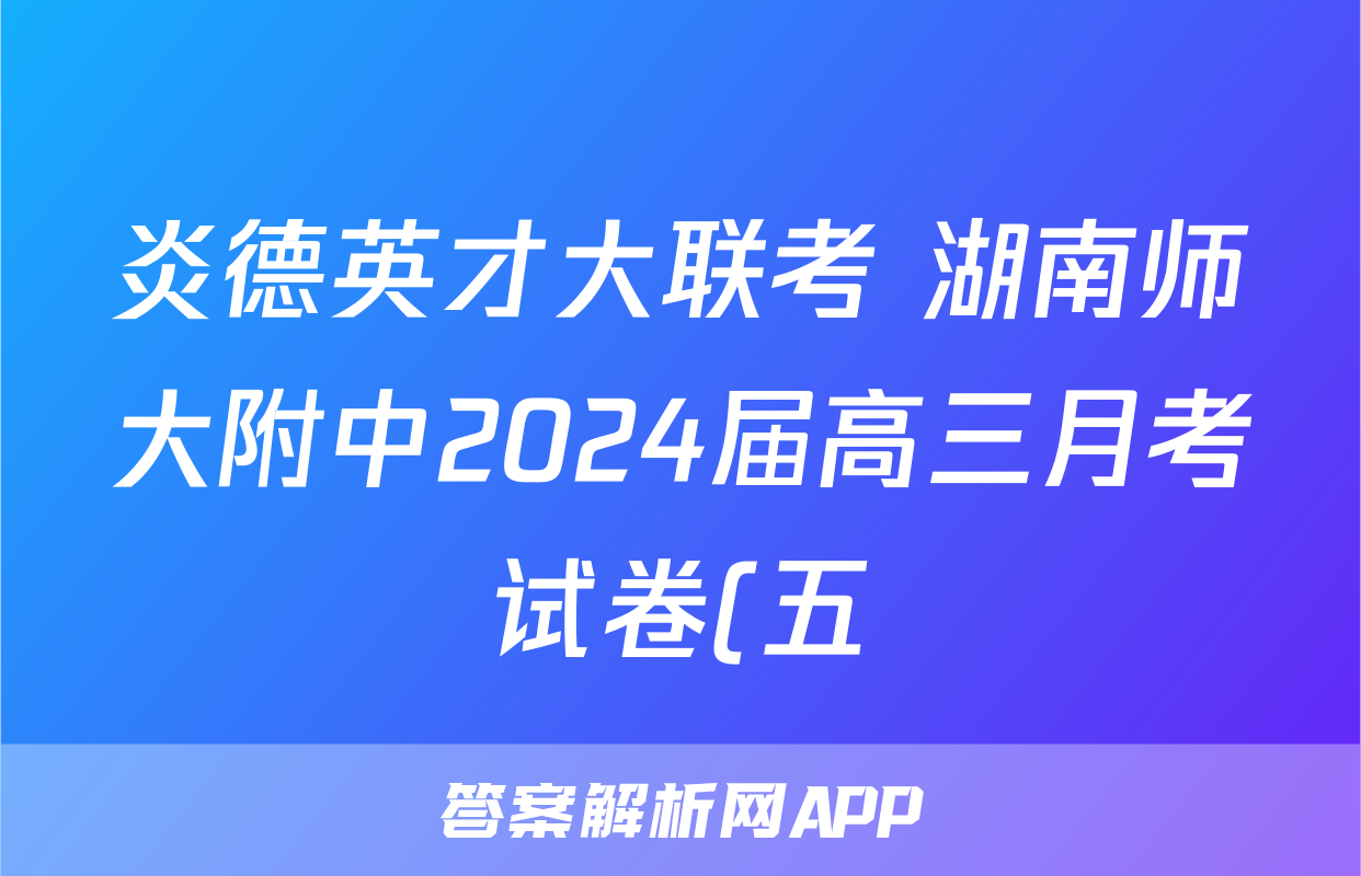 炎德英才大联考 湖南师大附中2024届高三月考试卷(五)5数学答案 炎德英才大联考 湖南师大附中2024届高三月考试卷(五)5数学答案